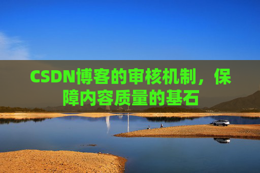 CSDN博客的审核机制,保障内容质量的基石 CSDN博客的审核机制,保障内容质量的基石