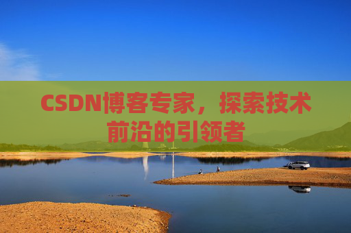 CSDN博客专家，探索技术前沿的引领者
